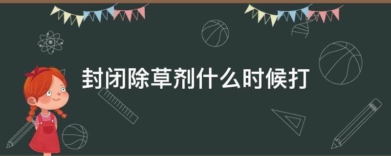 封闭除草剂什么时候打 封闭除草剂什么时候打合适