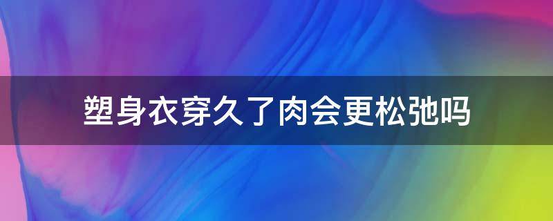 塑身衣穿久了肉会更松弛吗（塑身衣长时间穿变松的原因）