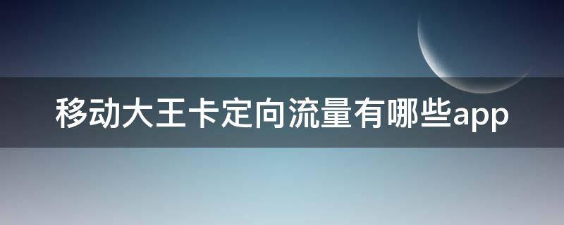 移动大王卡定向流量有哪些app 移动大王卡定向流量有哪些app四川