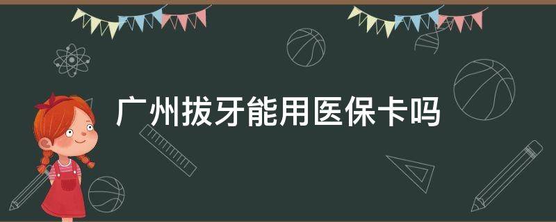 广州拔牙能用医保卡吗（广州哪里拔牙能用医保卡）