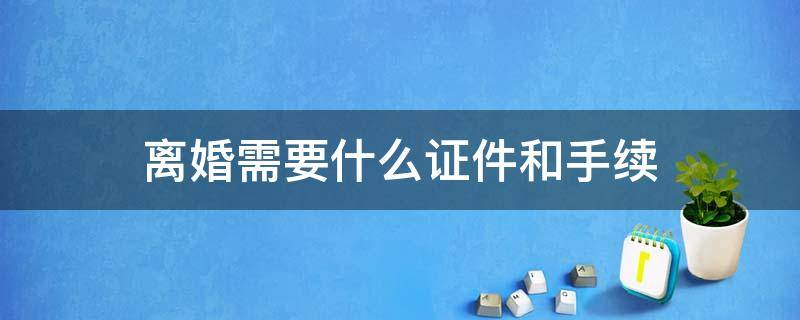 离婚需要什么证件和手续 离婚需要啥证件和手续