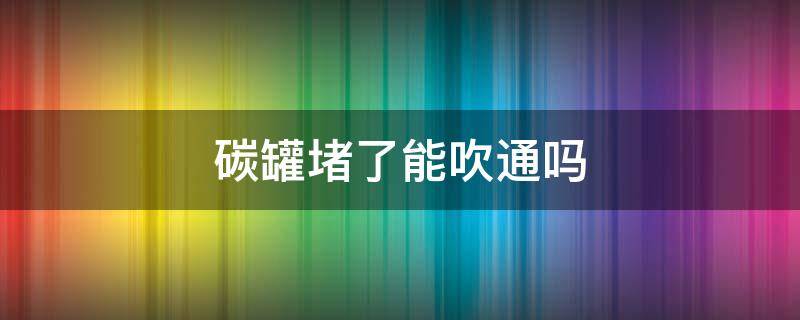 碳罐堵了能吹通吗 碳罐堵了会怎样