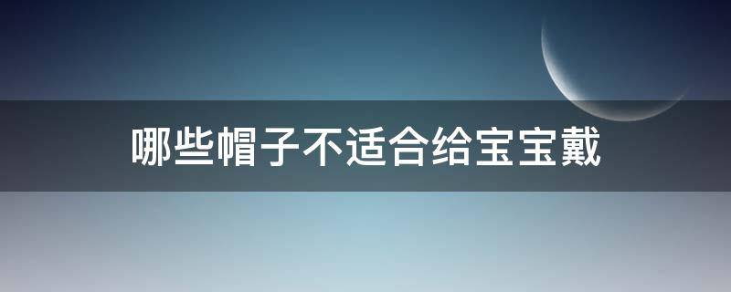 哪些帽子不适合给宝宝戴（宝宝是戴帽子好还是不戴帽子好）