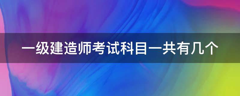 一级建造师考试科目一共有几个（一级建造师考试有几门）