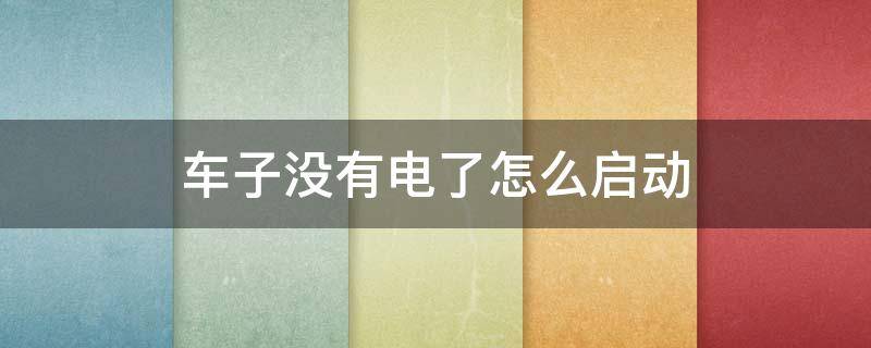 车子没有电了怎么启动 轿车没有电了如何启动