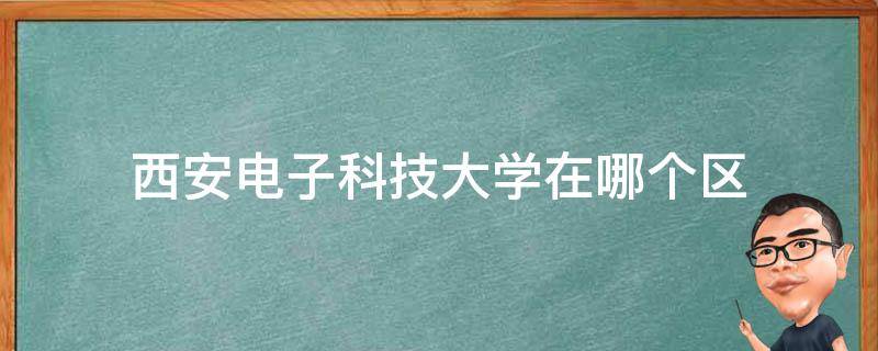 西安电子科技大学在哪个区（西安电子科技大学在哪个区?）