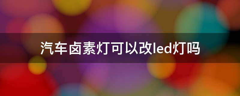 汽车卤素灯可以改led灯吗（汽车卤素灯可以改led灯吗合法吗）