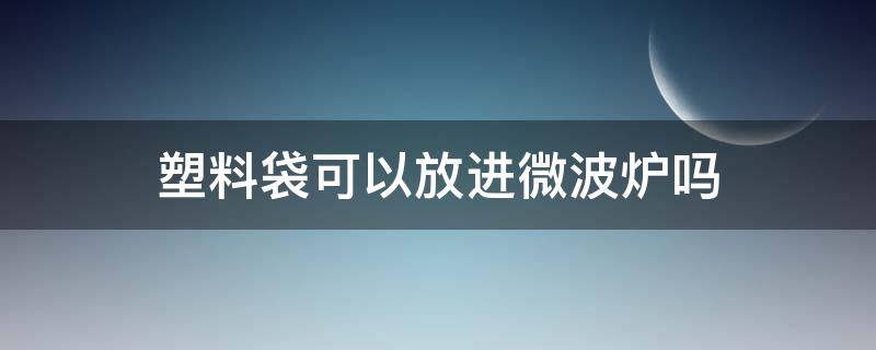 塑料袋可以放进微波炉吗（食品专用塑料袋可以放进微波炉吗）