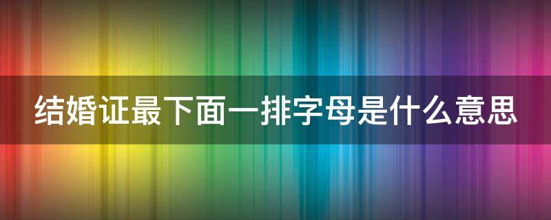 结婚证最下面一排字母是什么意思 结婚证最下面的字母是什么