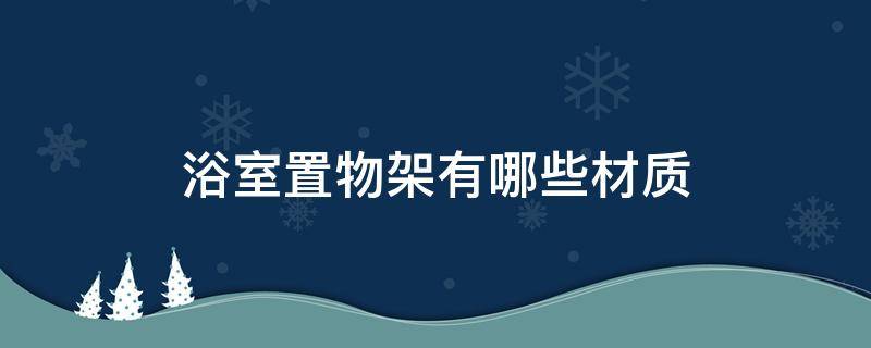 浴室置物架有哪些材质 浴室置物架什么样比较实用