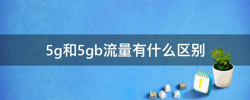 5g和5gb流量有什么区别（5g流量和5gb流量意思一样吗）