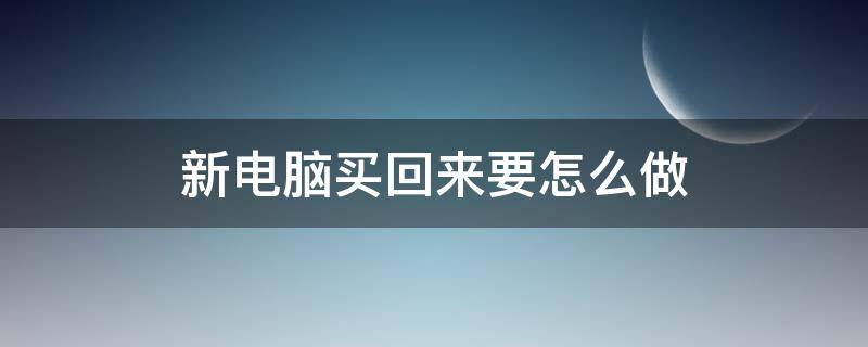 新电脑买回来要怎么做（新电脑买回来要怎么做用激活吗）