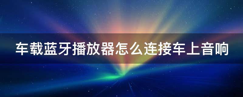 车载蓝牙播放器怎么连接车上音响（车载蓝牙播放器怎么连接车上音响设备）