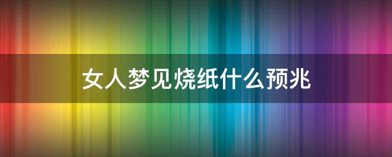 女人梦见烧纸什么预兆 女人梦见烧纸什么预兆还与人吵架