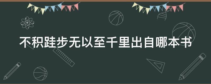 不积跬步无以至千里出自哪本书（不积跬步无以至千里怎么读）