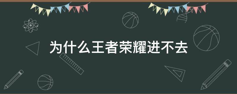 为什么王者荣耀进不去（为什么王者荣耀进不去游戏）