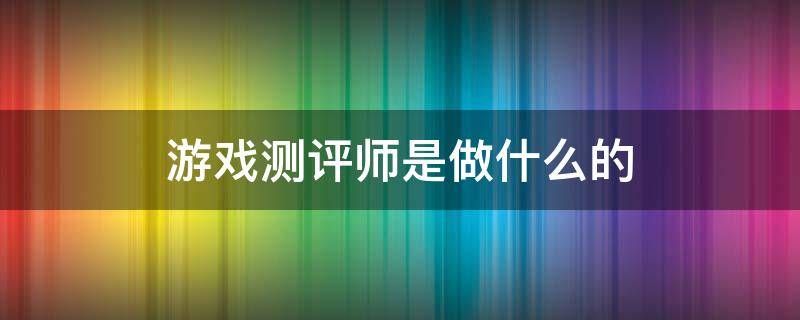 游戏测评师是做什么的（游戏测评师需要什么）