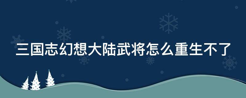 三国志幻想大陆武将怎么重生不了 三国志幻想大陆武将怎么重生不了呢