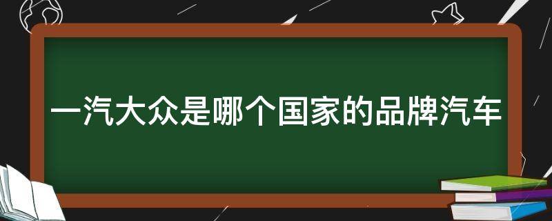 一汽大众是哪个国家的品牌汽车（一汽大众是国产还是合资）