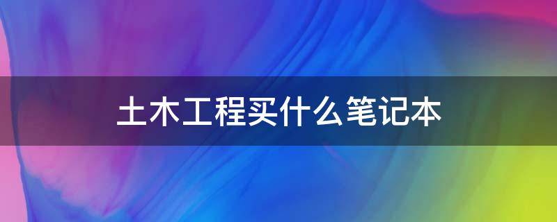 土木工程买什么笔记本 土木工程买什么笔记本电脑