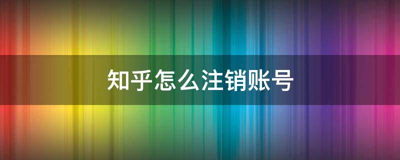 知乎怎么注销账号（知乎怎么注销账号2021）