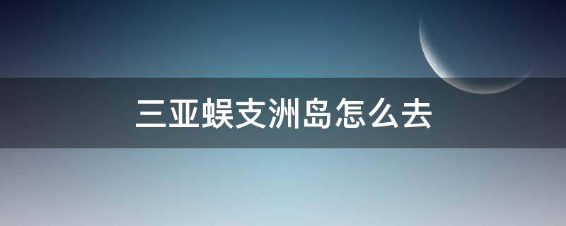 三亚蜈支洲岛怎么去 三亚怎么到蜈支洲岛