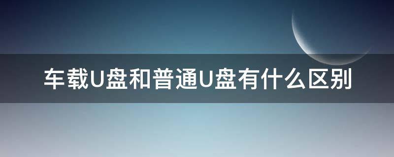 车载U盘和普通U盘有什么区别（车载u盘和普通u盘有什么区别吗）