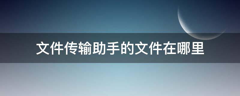 文件传输助手的文件在哪里（电脑文件传输助手的文件在哪里）