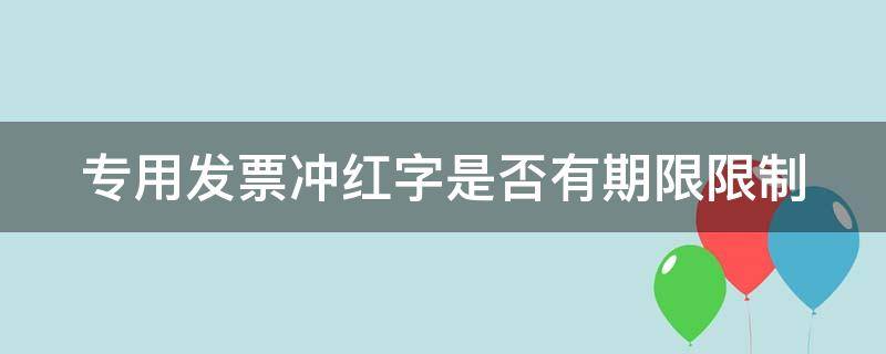 专用发票冲红字是否有期限限制（专用发票冲红需要收回全部联次吗）