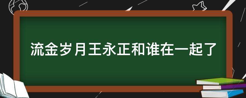 流金岁月王永正和谁在一起了（流金岁月为什么和王永正分开）