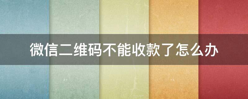 微信二维码不能收款了怎么办 微信二维码不能收款了怎么办可以转账吗