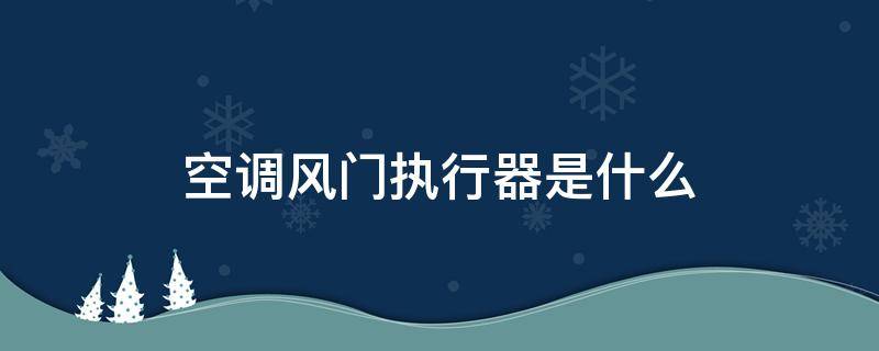 空调风门执行器是什么 空调风门执行器的工作原理