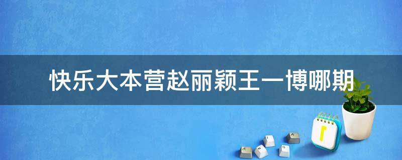 快乐大本营赵丽颖王一博哪期 快乐大本营赵丽颖怼王一博是哪期