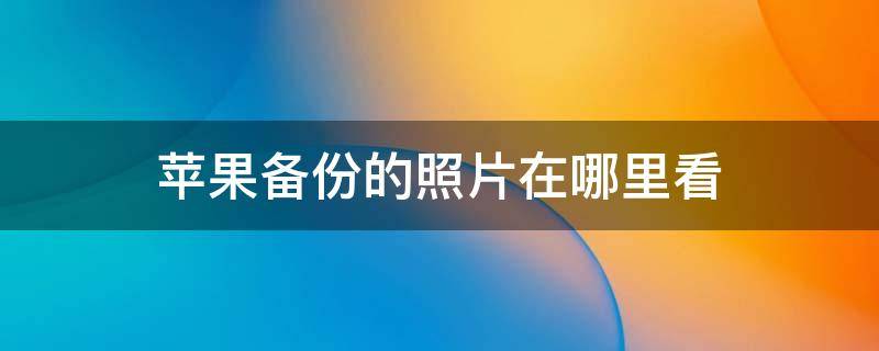 苹果备份的照片在哪里看 苹果备份的照片在哪里看电脑