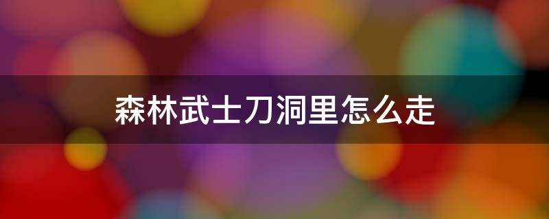 森林武士刀洞里怎么走 森林武士刀洞里怎么走最新