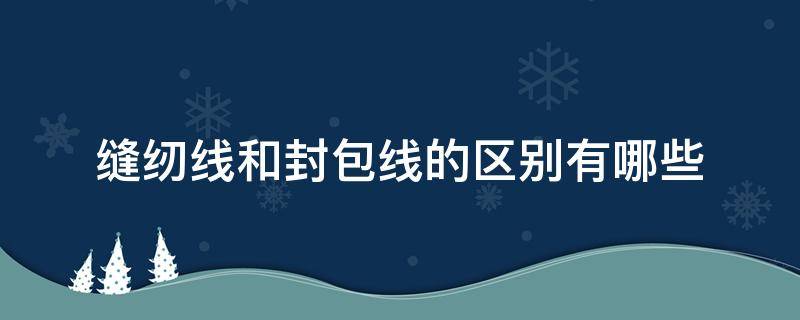 缝纫线和封包线的区别有哪些（封包线是什么）