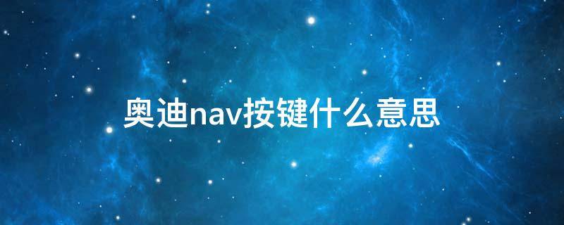 奥迪nav按键什么意思 奥迪nav是什么键