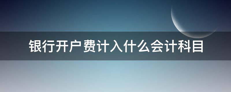 银行开户费计入什么会计科目 银行收取的开户费计入什么会计科目