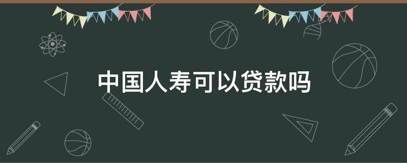 中国人寿可以贷款吗 中国人寿有贷款业务吗