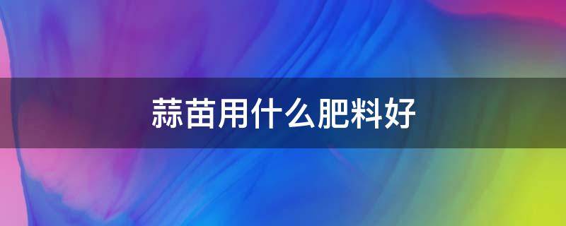 蒜苗用什么肥料好 种大蒜苗用什么肥料