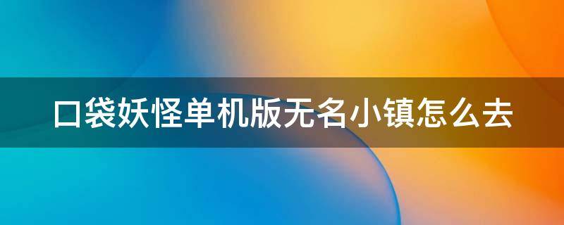 口袋妖怪单机版无名小镇怎么去（口袋妖怪单机版无名小镇怎么通关）