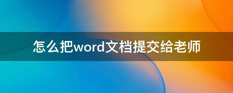 怎么把word文档提交给老师 怎么用word文档写作文发给老师