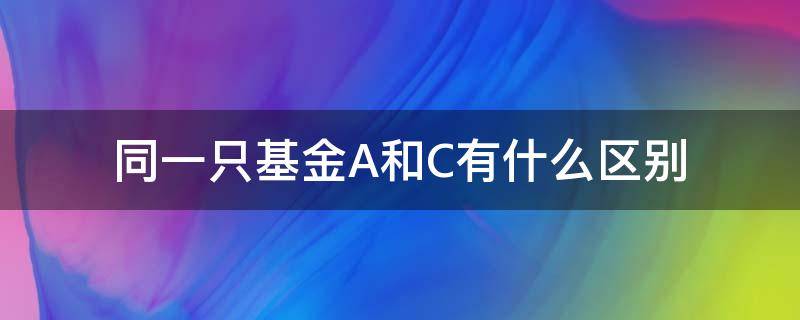 同一只基金A和C有什么区别 基金a和c是一只基金吗