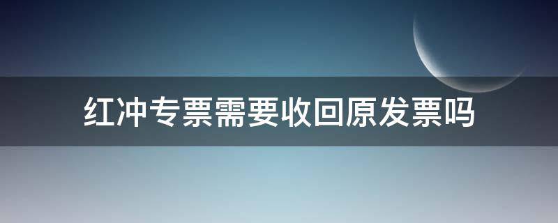 红冲专票需要收回原发票吗（红冲专票要不要收回原发票）