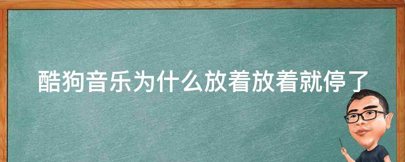 酷狗音乐为什么放着放着就停了（酷狗音乐为什么放着放着就不放了）