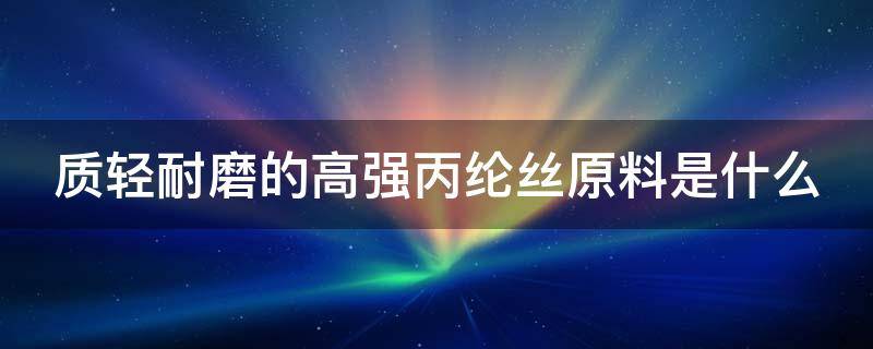 质轻耐磨的高强丙纶丝原料是什么（质轻耐磨的高强丙纶丝原料是什么意思）