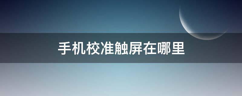 手机校准触屏在哪里（oppo手机校准触屏在哪里）