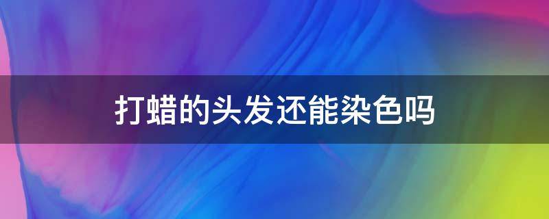 打蜡的头发还能染色吗 头发打蜡了还能染色吗