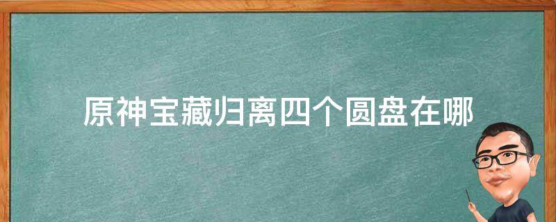 原神宝藏归离四个圆盘在哪 原神宝藏归离四个圆盘怎么找