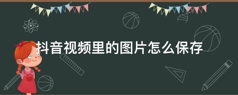 抖音视频里的图片怎么保存（抖音视频里的图片怎么保存下来）